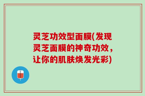 灵芝功效型面膜(发现灵芝面膜的神奇功效,让你的焕发光彩) 灵芝功效型面膜(发现灵芝面膜的神奇功效,让你的焕发光彩)