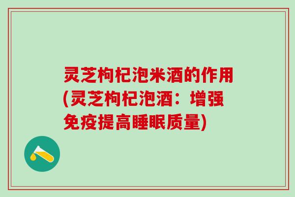 灵芝枸杞泡米酒的作用(灵芝枸杞泡酒：增强免疫提高睡眠质量)