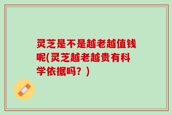 灵芝是不是越老越值钱呢(灵芝越老越贵有科学依据吗?) 灵芝是不是越老越值钱呢(灵芝越老越贵有科学依据吗?)
