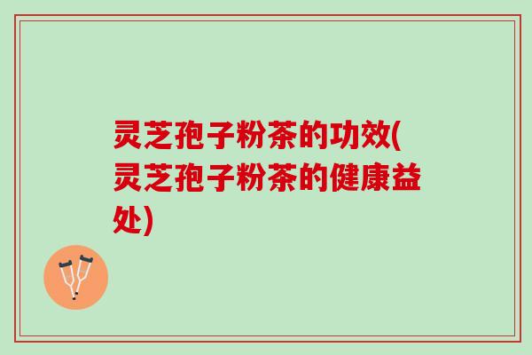 灵芝孢子粉茶的功效(灵芝孢子粉茶的健康益处)