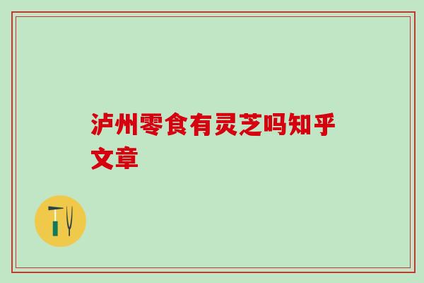 泸州零食有灵芝吗知乎文章