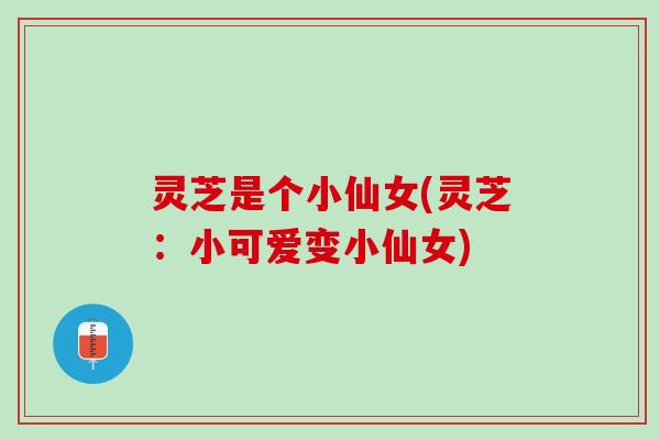 灵芝是个小仙女(灵芝：小可爱变小仙女)