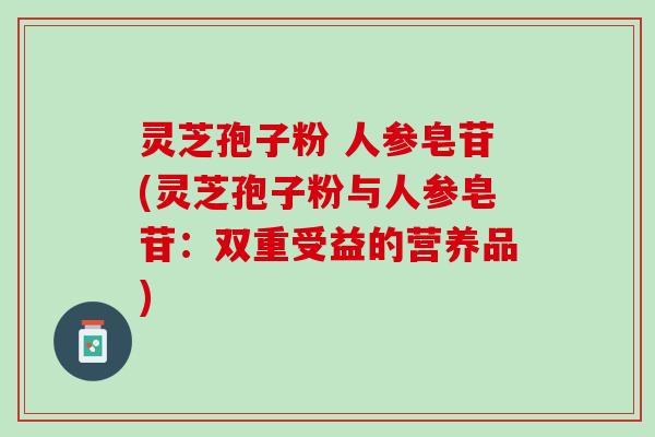 灵芝孢子粉 人参皂苷(灵芝孢子粉与人参皂苷:双重受益的营养品) 灵芝孢子粉 人参皂苷(灵芝孢子粉与人参皂苷:双重受益的营养品)
