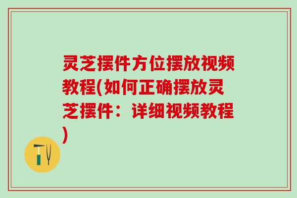 灵芝摆件方位摆放视频教程(如何正确摆放灵芝摆件：详细视频教程)