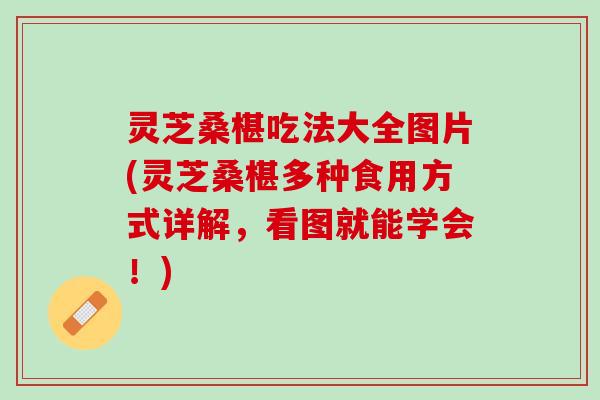 灵芝桑椹吃法大全图片(灵芝桑椹多种食用方式详解，看图就能学会！)