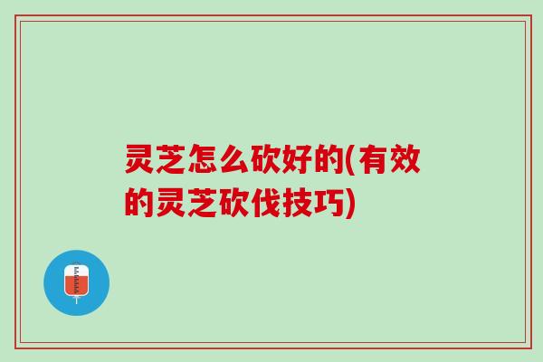 灵芝怎么砍好的(有效的灵芝砍伐技巧)