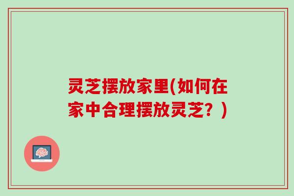 灵芝摆放家里(如何在家中合理摆放灵芝？)