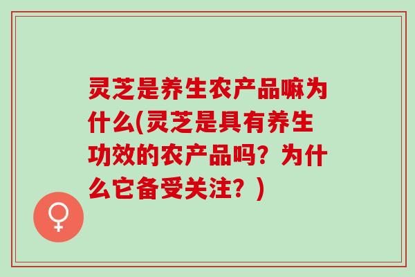 灵芝是养生农产品嘛为什么(灵芝是具有养生功效的农产品吗？为什么它备受关注？)