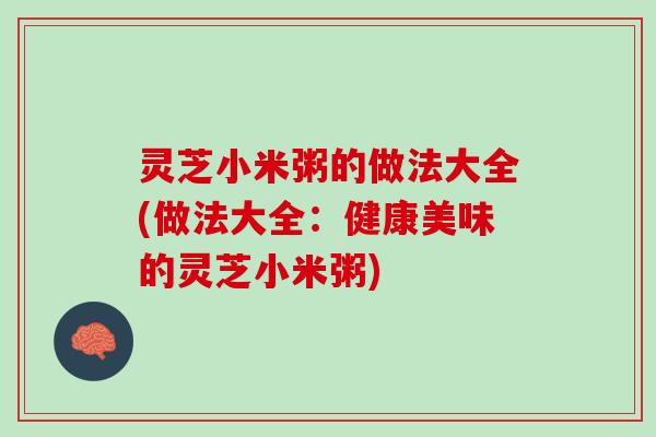 灵芝小米粥的做法大全(做法大全:健康美味的灵芝小米粥) 灵芝小米粥的做法大全(做法大全:健康美味的灵芝小米粥)