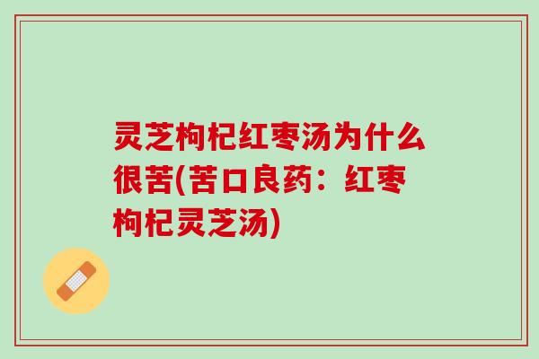 灵芝枸杞红枣汤为什么很苦(苦口良药：红枣枸杞灵芝汤)