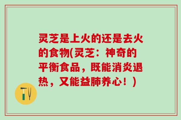 灵芝是上火的还是去火的食物(灵芝：神奇的平衡食品，既能消炎退热，又能益肺养心！)