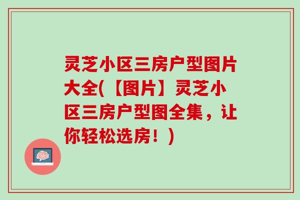 灵芝小区三房户型图片大全(【图片】灵芝小区三房户型图全集，让你轻松选房！)