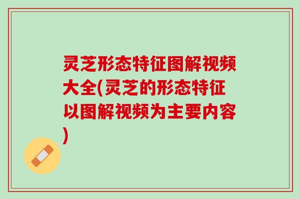 灵芝形态特征图解视频大全(灵芝的形态特征以图解视频为主要内容)