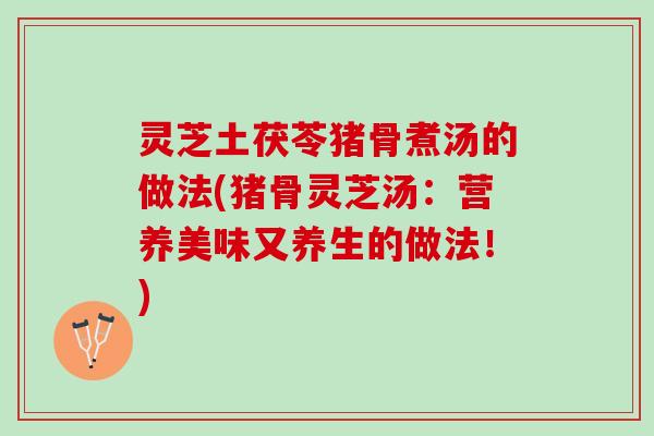 灵芝土茯苓猪骨煮汤的做法(猪骨灵芝汤：营养美味又养生的做法！)