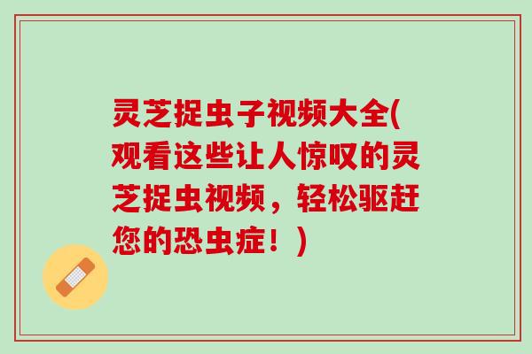 灵芝捉虫子视频大全(观看这些让人惊叹的灵芝捉虫视频,轻松驱赶您的恐虫症!) 灵芝捉虫子视频大全(观看这些让人惊叹的灵芝捉虫视频,轻松驱赶您的恐虫症!)