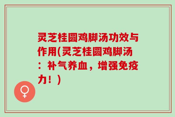 灵芝桂圆鸡脚汤功效与作用(灵芝桂圆鸡脚汤：补气养血，增强免疫力！)