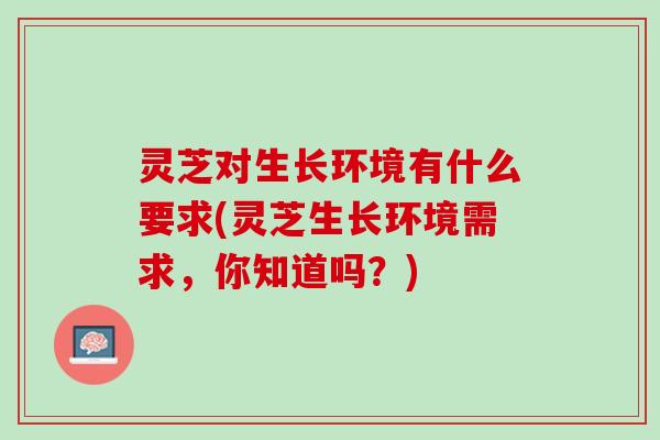 灵芝对生长环境有什么要求(灵芝生长环境需求，你知道吗？)