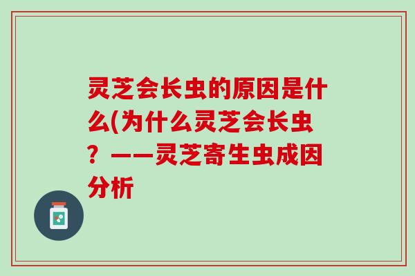 灵芝会长虫的原因是什么(为什么灵芝会长虫？——灵芝寄生虫成因分析