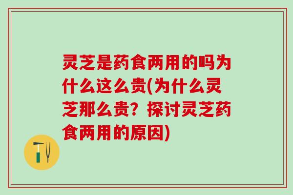 灵芝是药食两用的吗为什么这么贵(为什么灵芝那么贵？探讨灵芝药食两用的原因)