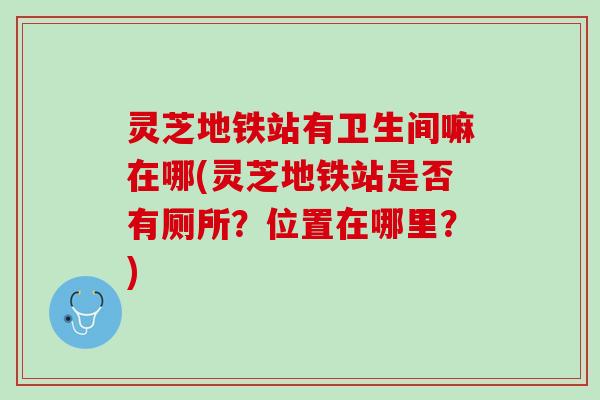 灵芝地铁站有卫生间嘛在哪(灵芝地铁站是否有厕所?位置在哪里?) 灵芝地铁站有卫生间嘛在哪(灵芝地铁站是否有厕所?位置在哪里?)
