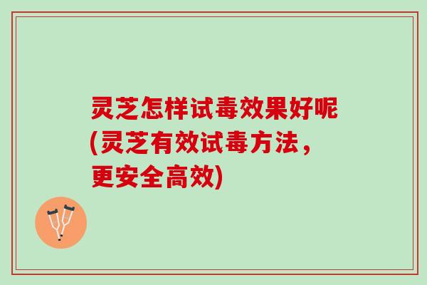 灵芝怎样试毒效果好呢(灵芝有效试毒方法,更安全高效) 灵芝怎样试毒效果好呢(灵芝有效试毒方法,更安全高效)