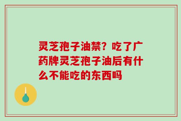 灵芝孢子油禁？吃了广药牌灵芝孢子油后有什么不能吃的东西吗