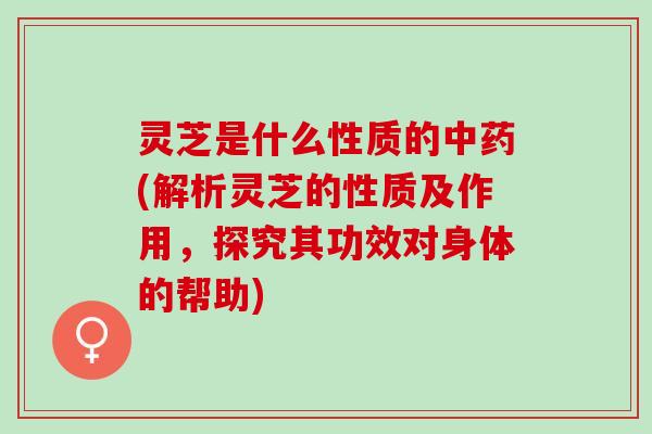 灵芝是什么性质的(解析灵芝的性质及作用,探究其功效对身体的帮助) 灵芝是什么性质的(解析灵芝的性质及作用,探究其功效对身体的帮助)