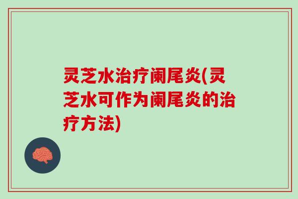 灵芝水阑尾炎(灵芝水可作为阑尾炎的方法)