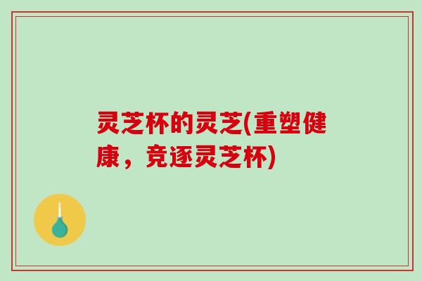 灵芝杯的灵芝(重塑健康，竞逐灵芝杯)