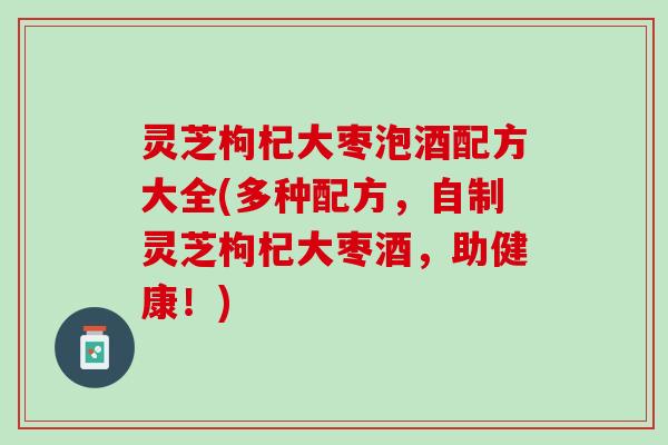 灵芝枸杞大枣泡酒配方大全(多种配方,自制灵芝枸杞大枣酒,助健康!) 灵芝枸杞大枣泡酒配方大全(多种配方,自制灵芝枸杞大枣酒,助健康!)