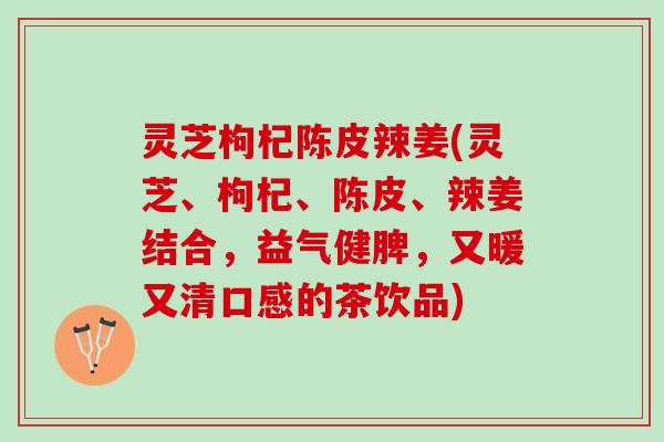 灵芝枸杞陈皮辣姜(灵芝、枸杞、陈皮、辣姜结合,益气健脾,又暖又清口感的茶饮品) 灵芝枸杞陈皮辣姜(灵芝、枸杞、陈皮、辣姜结合,益气健脾,又暖又清口感的茶饮品)
