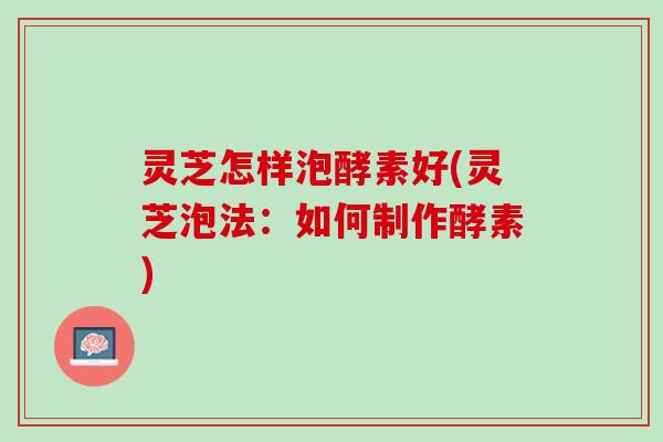 灵芝怎样泡酵素好(灵芝泡法：如何制作酵素)