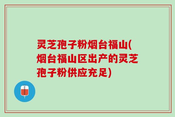灵芝孢子粉烟台福山(烟台福山区出产的灵芝孢子粉供应充足)