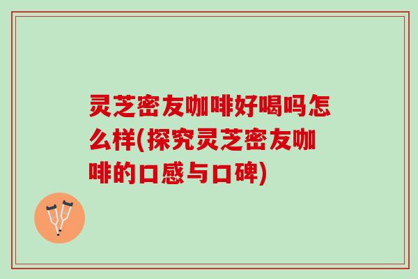 灵芝密友咖啡好喝吗怎么样(探究灵芝密友咖啡的口感与口碑)