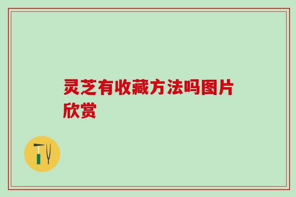 灵芝有收藏方法吗图片欣赏