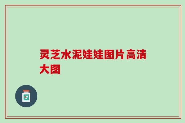 灵芝水泥娃娃图片高清大图 灵芝水泥娃娃图片高清大图