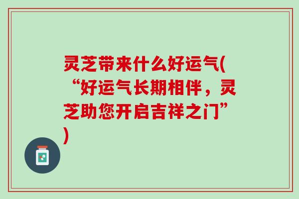 灵芝带来什么好运气(“好运气长期相伴,灵芝助您开启吉祥之门”) 灵芝带来什么好运气(“好运气长期相伴,灵芝助您开启吉祥之门”)