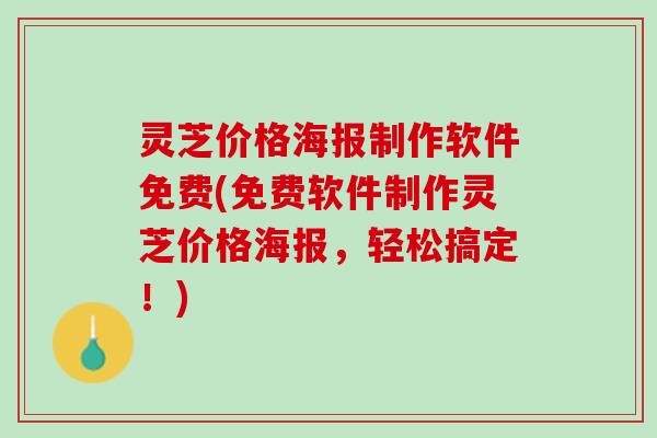灵芝价格海报制作软件免费(免费软件制作灵芝价格海报，轻松搞定！)