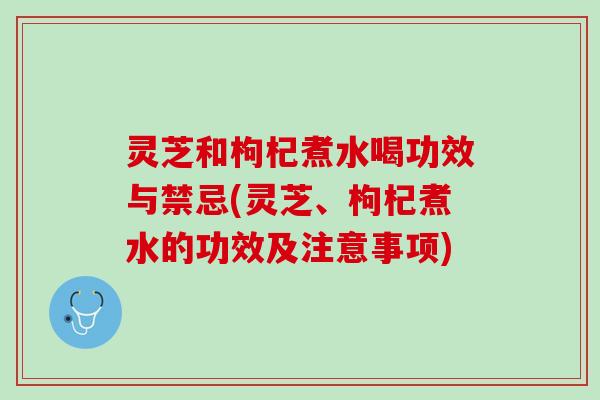 灵芝和枸杞煮水喝功效与禁忌(灵芝、枸杞煮水的功效及注意事项)