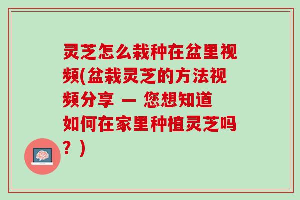 灵芝怎么栽种在盆里视频(盆栽灵芝的方法视频分享 — 您想知道如何在家里种植灵芝吗？)
