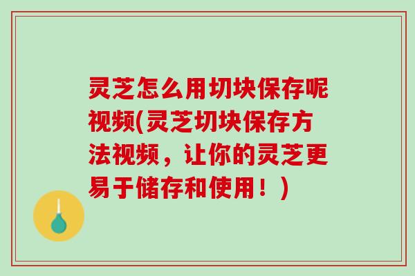 灵芝怎么用切块保存呢视频(灵芝切块保存方法视频,让你的灵芝更易于储存和使用!) 灵芝怎么用切块保存呢视频(灵芝切块保存方法视频,让你的灵芝更易于储存和使用!)
