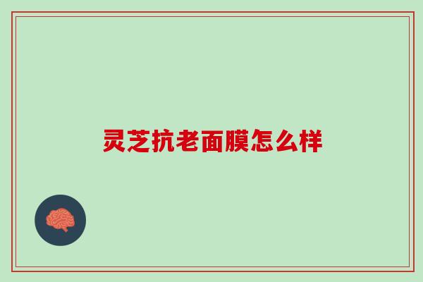 灵芝抗老面膜怎么样