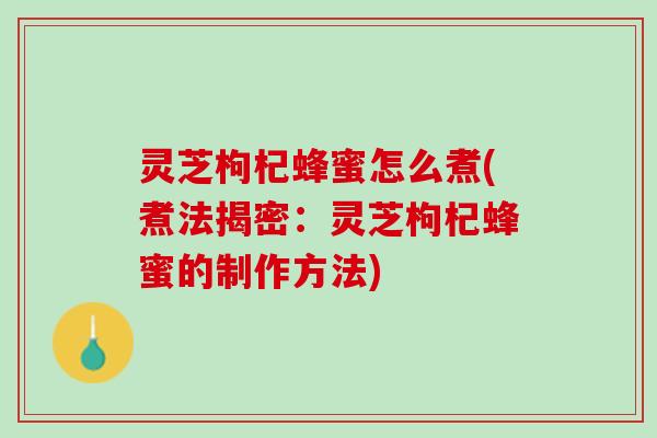 灵芝枸杞蜂蜜怎么煮(煮法揭密：灵芝枸杞蜂蜜的制作方法)
