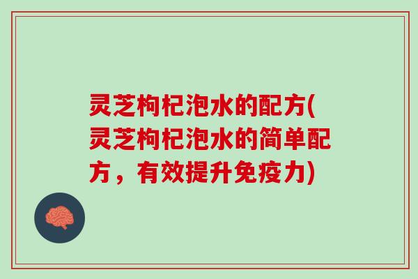 灵芝枸杞泡水的配方(灵芝枸杞泡水的简单配方，有效提升免疫力)