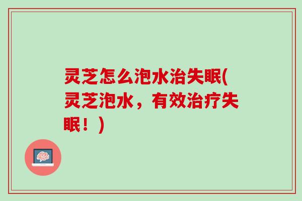 灵芝怎么泡水(灵芝泡水,有效!) 灵芝怎么泡水(灵芝泡水,有效!)