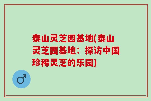 泰山灵芝园基地(泰山灵芝园基地：探访中国珍稀灵芝的乐园)