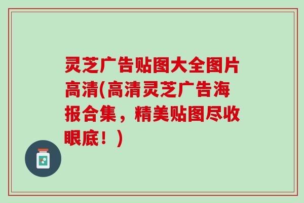 灵芝广告贴图大全图片高清(高清灵芝广告海报合集，精美贴图尽收眼底！)