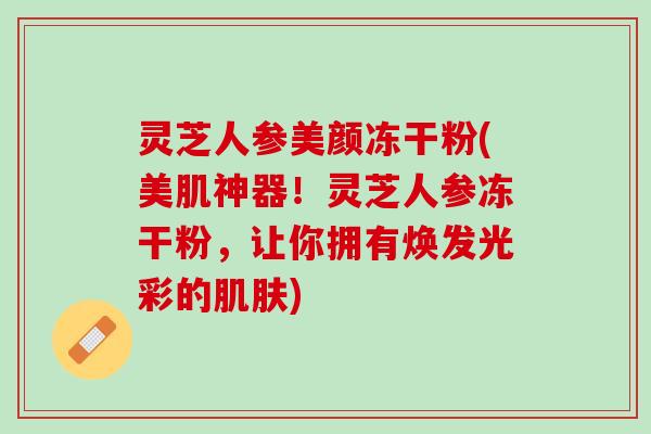 灵芝人参美颜冻干粉(美肌神器!灵芝人参冻干粉,让你拥有焕发光彩的) 灵芝人参美颜冻干粉(美肌神器!灵芝人参冻干粉,让你拥有焕发光彩的)