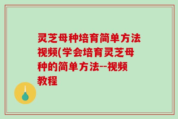 灵芝母种培育简单方法视频(学会培育灵芝母种的简单方法--视频教程