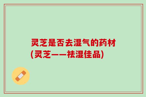 灵芝是否去湿气的药材(灵芝——祛湿佳品) 灵芝是否去湿气的药材(灵芝——祛湿佳品)